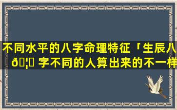 不同水平的八字命理特征「生辰八 🦊 字不同的人算出来的不一样吗」